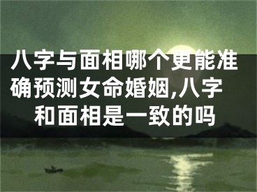 八字与面相哪个更能准确预测女命婚姻,八字和面相是一致的吗