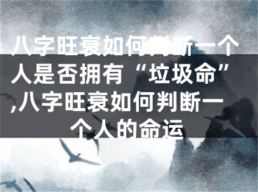 八字旺衰如何判断一个人是否拥有“垃圾命”,八字旺衰如何判断一个人的命运