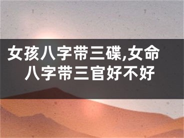 女孩八字带三碟,女命八字带三官好不好