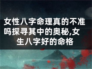 女性八字命理真的不准吗探寻其中的奥秘,女生八字好的命格