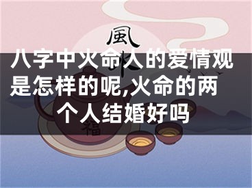 八字中火命人的爱情观是怎样的呢,火命的两个人结婚好吗