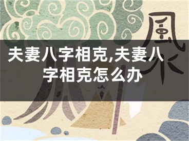 夫妻八字相克,夫妻八字相克怎么办