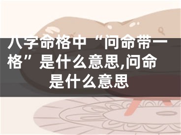 八字命格中“问命带一格”是什么意思,问命是什么意思