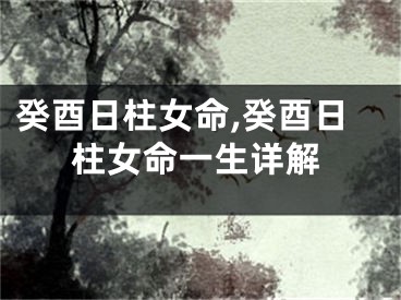 癸酉日柱女命,癸酉日柱女命一生详解