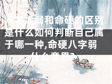 八字太弱和命硬的区别是什么如何判断自己属于哪一种,命硬八字弱什么意思?