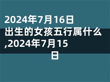 2024年7月16日出生的女孩五行属什么,2024年7月15日
