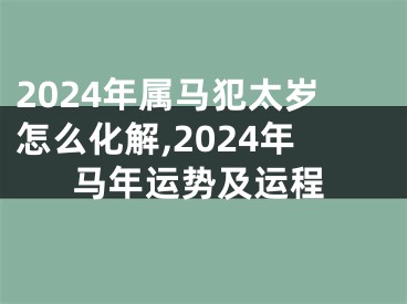 2024年属马犯太岁怎么化解,2024年马年运势及运程