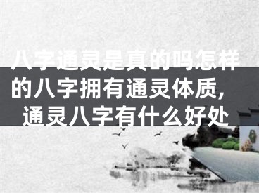 八字通灵是真的吗怎样的八字拥有通灵体质,通灵八字有什么好处