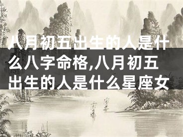 八月初五出生的人是什么八字命格,八月初五出生的人是什么星座女