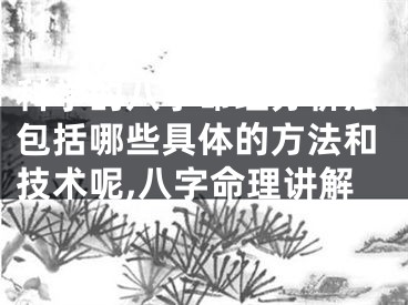科学的八字命理分析法包括哪些具体的方法和技术呢,八字命理讲解
