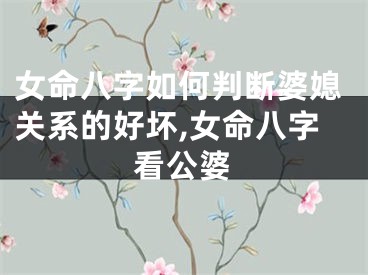女命八字如何判断婆媳关系的好坏,女命八字看公婆
