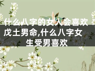 什么八字的女人会喜欢戊土男命,什么八字女生受男喜欢