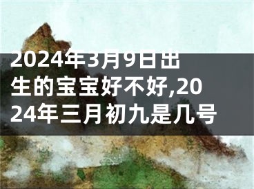 2024年3月9日出生的宝宝好不好,2024年三月初九是几号