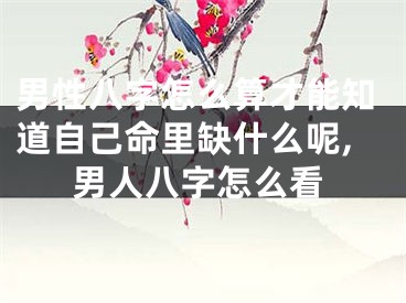 男性八字怎么算才能知道自己命里缺什么呢,男人八字怎么看