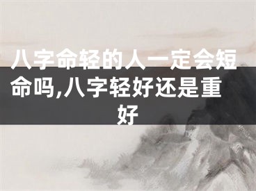 八字命轻的人一定会短命吗,八字轻好还是重好