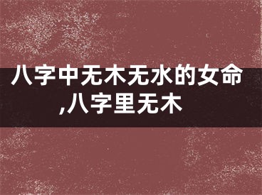 八字中无木无水的女命,八字里无木