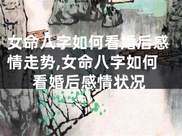 女命八字如何看婚后感情走势,女命八字如何看婚后感情状况