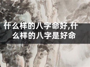 什么样的八字命好,什么样的八字是好命