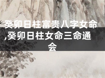 癸卯日柱富贵八字女命,癸卯日柱女命三命通会
