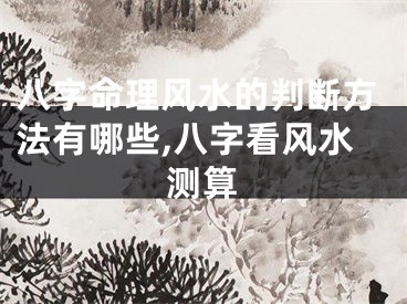 八字命理风水的判断方法有哪些,八字看风水测算