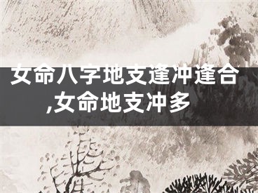 女命八字地支逢冲逢合,女命地支冲多
