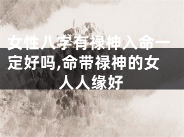 女性八字有禄神入命一定好吗,命带禄神的女人人缘好