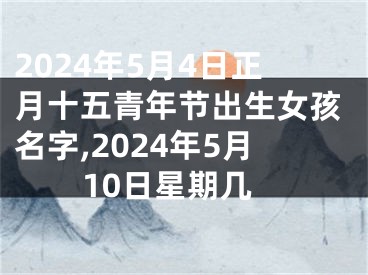 2024年5月4日正月十五青年节出生女孩名字,2024年5月10日星期几