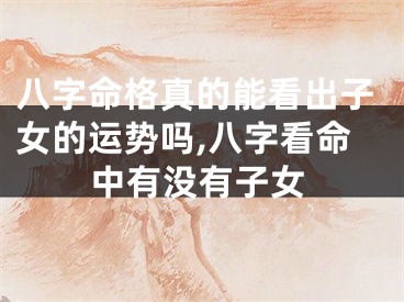 八字命格真的能看出子女的运势吗,八字看命中有没有子女