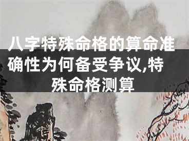 八字特殊命格的算命准确性为何备受争议,特殊命格测算