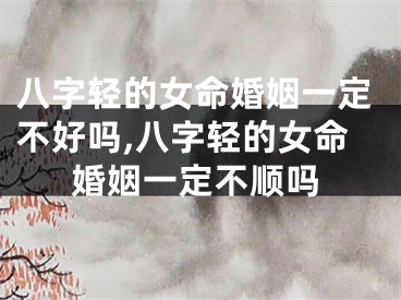 八字轻的女命婚姻一定不好吗,八字轻的女命婚姻一定不顺吗