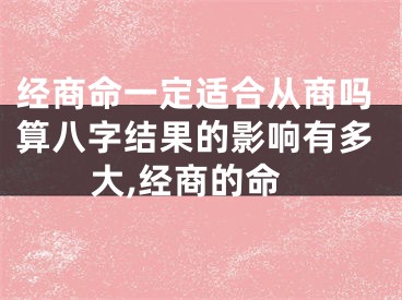 经商命一定适合从商吗算八字结果的影响有多大,经商的命