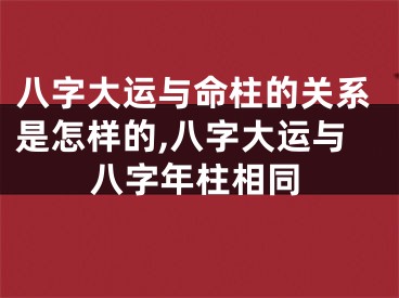 八字大运与命柱的关系是怎样的,八字大运与八字年柱相同