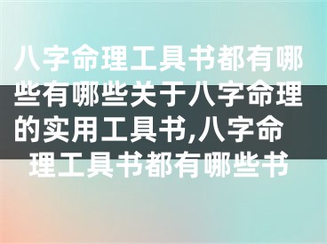 八字命理工具书都有哪些有哪些关于八字命理的实用工具书,八字命理工具书都有哪些书