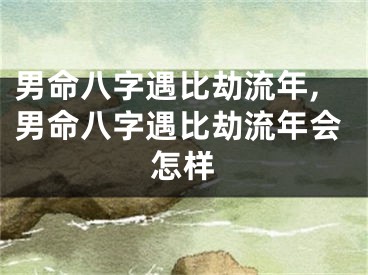 男命八字遇比劫流年,男命八字遇比劫流年会怎样