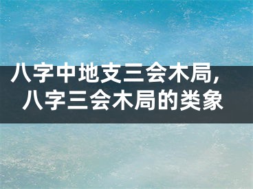八字中地支三会木局,八字三会木局的类象
