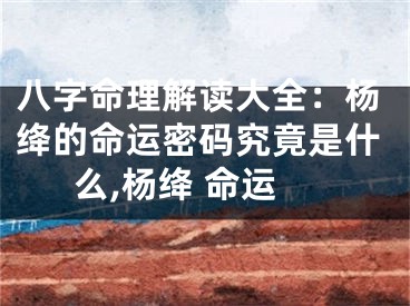 八字命理解读大全：杨绛的命运密码究竟是什么,杨绛 命运