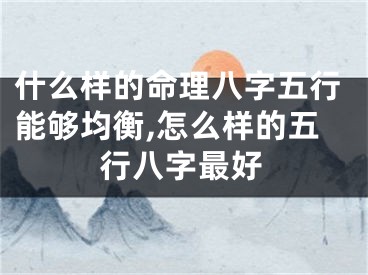 什么样的命理八字五行能够均衡,怎么样的五行八字最好