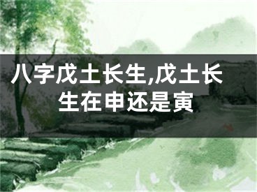 八字戊土长生,戊土长生在申还是寅