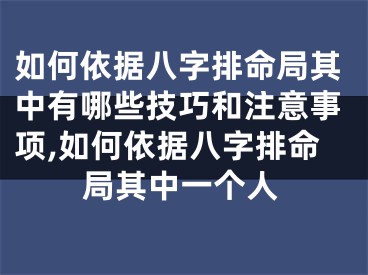 如何依据八字排命局其中有哪些技巧和注意事项,如何依据八字排命局其中一个人