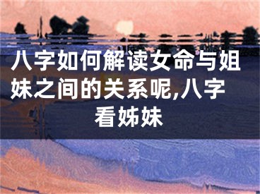 八字如何解读女命与姐妹之间的关系呢,八字看姊妹
