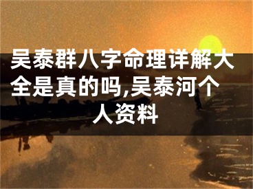 吴泰群八字命理详解大全是真的吗,吴泰河个人资料