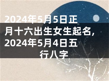 2024年5月5日正月十六出生女生起名,2024年5月4日五行八字