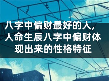 八字中偏财最好的人,人命生辰八字中偏财体现出来的性格特征