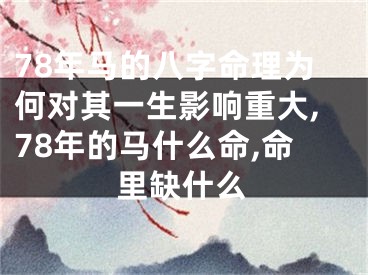 78年马的八字命理为何对其一生影响重大,78年的马什么命,命里缺什么