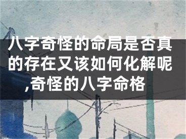 八字奇怪的命局是否真的存在又该如何化解呢,奇怪的八字命格