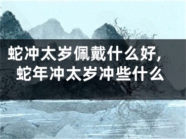 蛇冲太岁佩戴什么好,蛇年冲太岁冲些什么