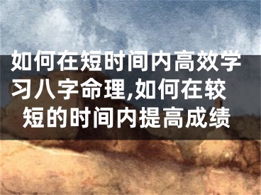 如何在短时间内高效学习八字命理,如何在较短的时间内提高成绩