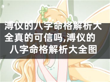 溥仪的八字命格解析大全真的可信吗,溥仪的八字命格解析大全图