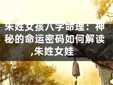 朱姓女孩八字命理：神秘的命运密码如何解读,朱姓女娃