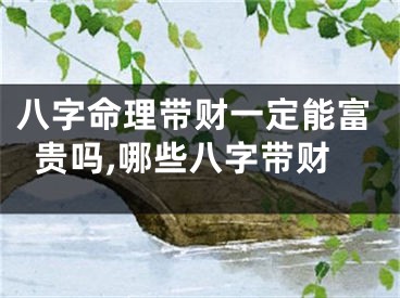 八字命理带财一定能富贵吗,哪些八字带财